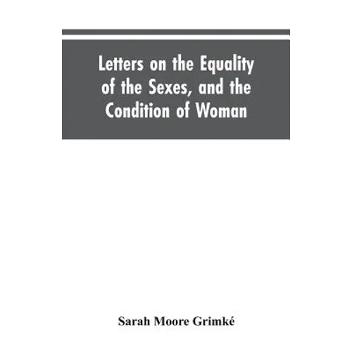 Letters on the Equality of the Sexes, and the Condition of Woman: Addressed to Mary S. Parker