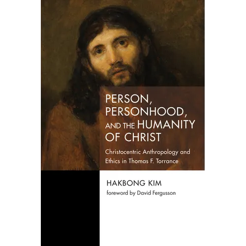 Person, Personhood, and the Humanity of Christ: Christocentric Anthropology and Ethics in Thomas F. Torrance