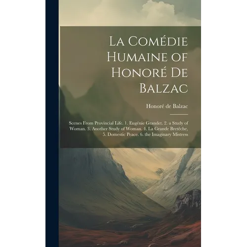La Comédie Humaine of Honoré De Balzac: Scenes from Provincial Life. 1. Eugénie Grandet. 2. a Study of Woman. 3. Another Study of Woman. 4. La Grande