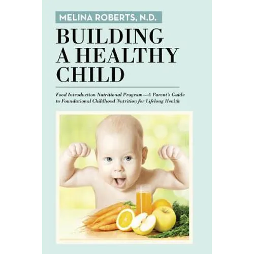 Building a Healthy Child: Food Introduction Nutritional Program-A Parent's Guide to Foundational Childhood Nutrition for Lifelong Health