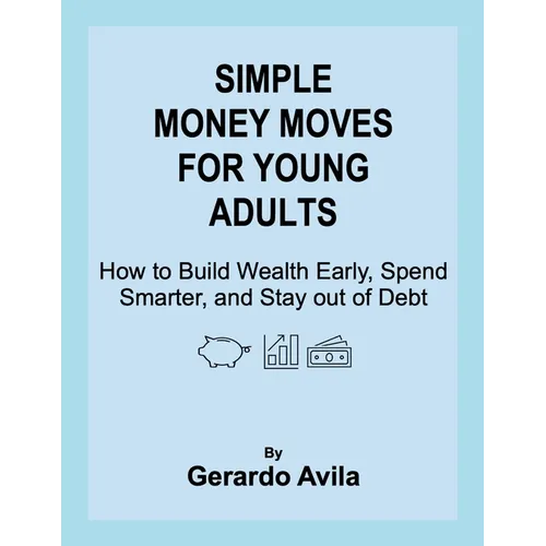 Simple Money Moves for Young Adults: How to Build Wealth Early, Spend Smarter, and Stay out of Debt