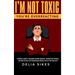 I'm Not Toxic, You're Overreacting: A Skeptic's Guide to Recognize Harmful Behavior, Change Toxic Patterns, and Build Drama-Free Relationships Without