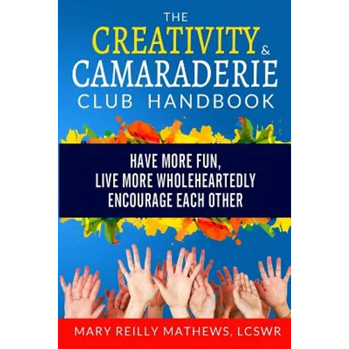 The Creativity & Camaraderie Club Handbook: Have More Fun, Live More Wholeheartedly, Encourage Each Other