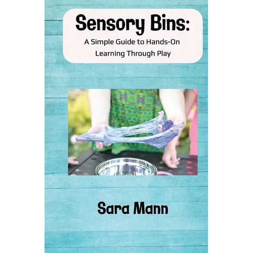 Sensory Bins: A Simple Guide to Hands-On Learning Through Play: Engaging and Low-Mess Activities to Boost Learning, Creativity, and Independent Play,
