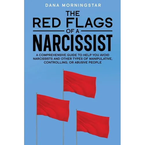 The Red Flags of a Narcissist: A Comprehensive Guide to Help You Avoid Narcissists and Other Types of Manipulative, Controlling, or Abusive People