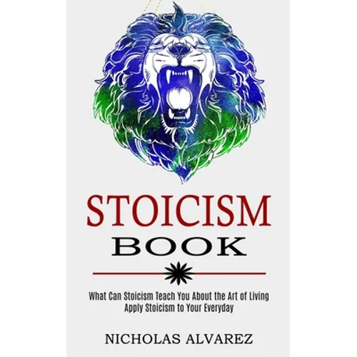 Stoicism Book: Apply Stoicism to Your Everyday Life (What Can Stoicism Teach You About the Art of Living)