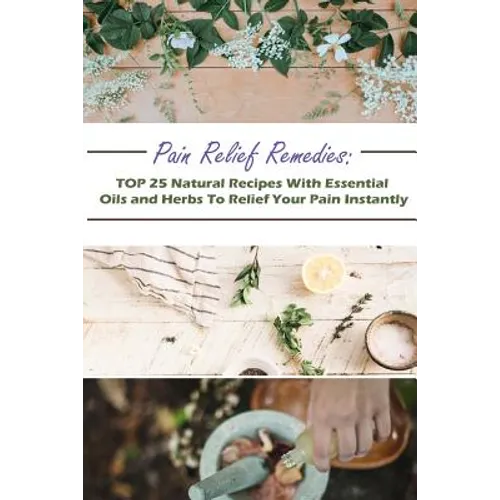 Pain Relief Remedies: TOP 25 Natural Recipes With Essential Oils And Herbs To Relief Your Pain Instantly: (Natural Remedies, Herbal Remedies