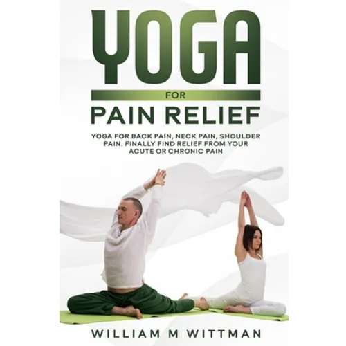 Yoga for Pain Relief: Yoga Back Pain, Neck Pain, Shoulder Pain, Finally Find Relief From Your Acute or Chronic Pain - Paperback
