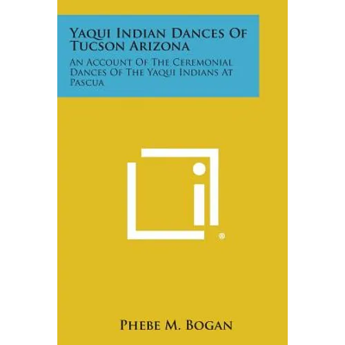 Yaqui Indian Dances of Tucson Arizona: An Account of the Ceremonial Dances of the Yaqui Indians at Pascua