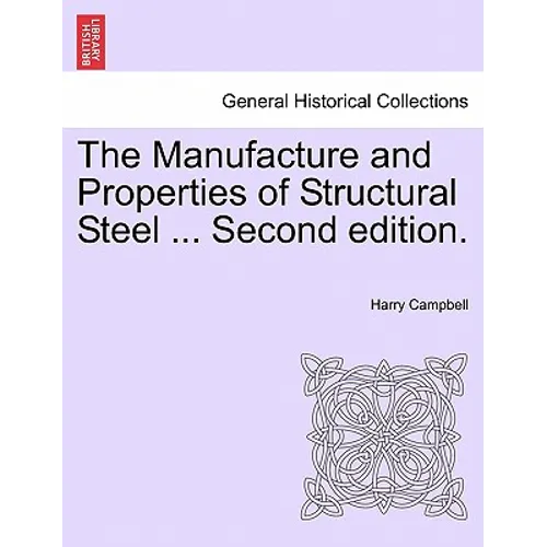 The Manufacture and Properties of Structural Steel ... Second Edition.