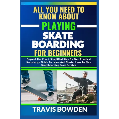All You Need to Know about Playing Skateboarding for Beginners: Beyond The Court, Simplified Step By Step Practical Knowledge Guide To Learn And Maste - Paperback