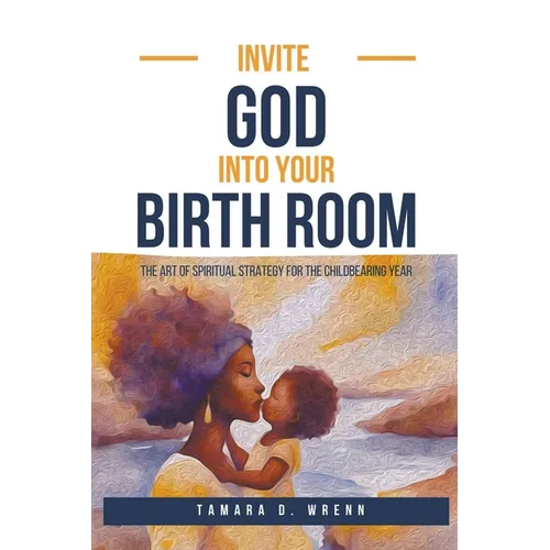 Invite God Into Your Birth Room: The Art of Spiritual Strategy for the Childbearing Year