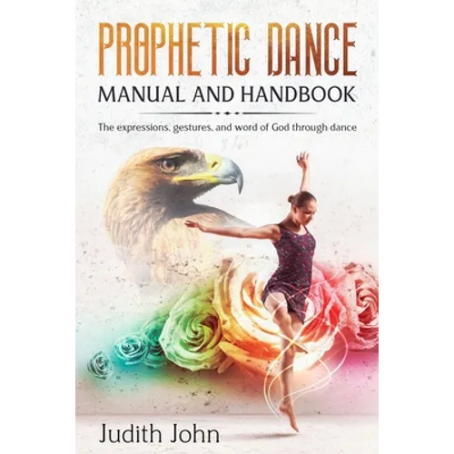 Prophetic Dance Manual and Handbook: The Expressions, Gestures and Word of God through Dance