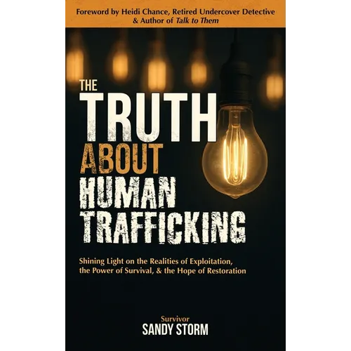 The Truth About Human Trafficking: Shining Light on the Realities of Exploitation, the Power of Survival, and the Hope of Restoration - Hardcover