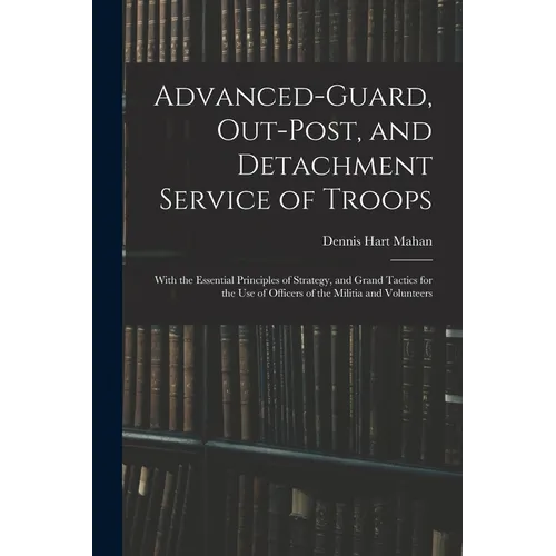 Advanced-Guard, Out-Post, and Detachment Service of Troops: With the Essential Principles of Strategy, and Grand Tactics for the Use of Officers of th