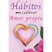 Hábitos Para Cultivar Amor Propio: Libro de Superación Personal en Español para Mujeres Aprender a Amarse a Sí Mismas