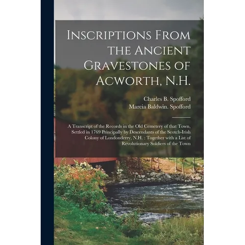 Inscriptions From the Ancient Gravestones of Acworth, N.H.: a Transcript of the Records in the Old Cemetery of That Town, Settled in 1769 Principally
