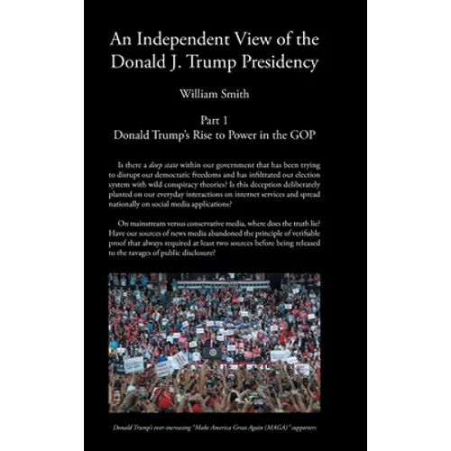 An Independent View of The Donald J Trump Presidency: Part 1 Donald Trump's Rise to Power in the GOP - Hardcover
