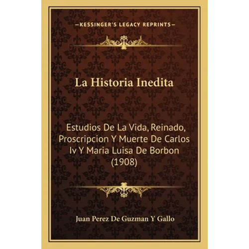 La Historia Inedita: Estudios De La Vida, Reinado, Proscripcion Y Muerte De Carlos Iv Y Maria Luisa De Borbon (1908)