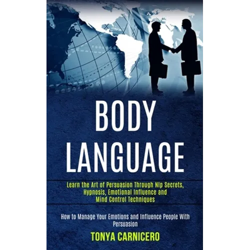 Body Language: Learn the Art of Persuasion Through Nlp Secrets, Hypnosis, Emotional Influence and Mind Control Techniques (How to Man