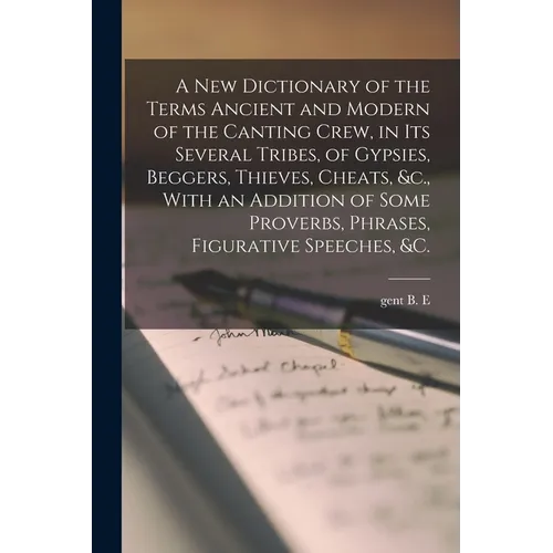 A new Dictionary of the Terms Ancient and Modern of the Canting Crew, in its Several Tribes, of Gypsies, Beggers, Thieves, Cheats, &c., With an Additi