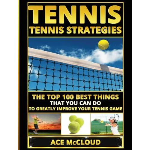 Tennis: Tennis Strategies: The Top 100 Best Things That You Can Do To Greatly Improve Your Tennis Game
