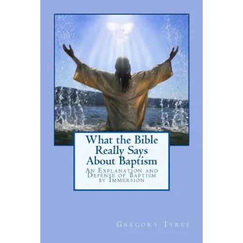 What the Bible Really Says About Baptism: An Explanation and Defense of Baptism by Immersion