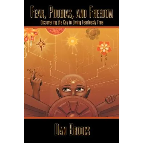 Fear, Phobias and Freedom: Discovering the Key to Living Fearlessly Free