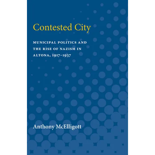 Contested City: Municipal Politics and the Rise of Nazism in Altona, 1917-1937