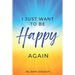 I Just Want To Be Happy Again: How to Find Yourself Again While Facing Life Struggles