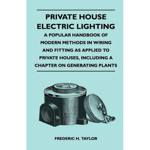 Private House Electric Lighting - A Popular Handbook of Modern Methods in Wiring and Fitting as Applied to Private Houses, Including a Chapter on Gene