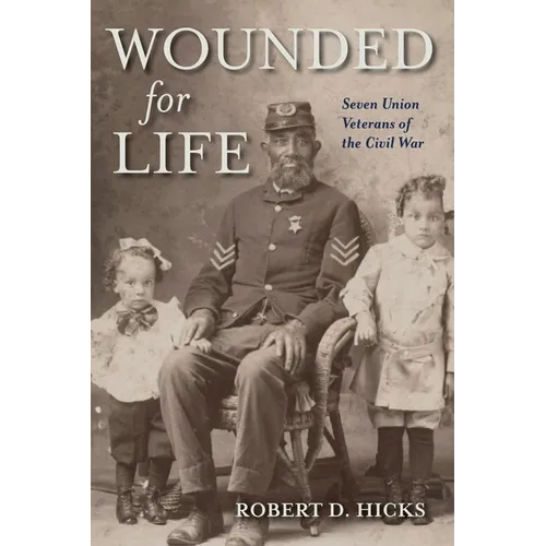 Wounded for Life: Seven Union Veterans of the Civil War