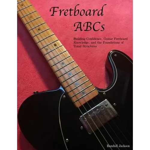 FretBoard ABCs: Building Confidence, Guitar FretBoard Knowledge and the Foundations of Tonal Structures