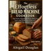 The Effortless Bread Machine Cookbook: Bake Perfect Homemade White, Whole Grain, Sweet, and Gluten-Free Loaves with Foolproof Tips and Real Ingredient