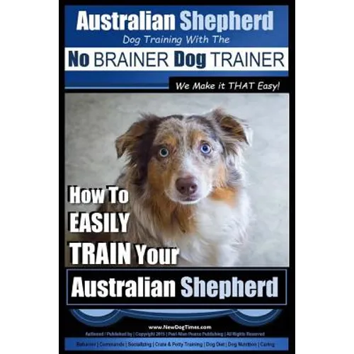 Australian Shepherd Dog Training with the No BRAINER Dog TRAINER We Make it THAT Easy!: How to EASILY TRAIN Your Australian Shepherd