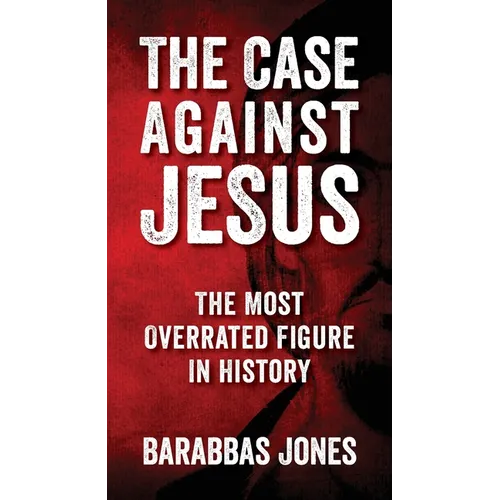 The Case Against Jesus: The Most Overrated Figure In History