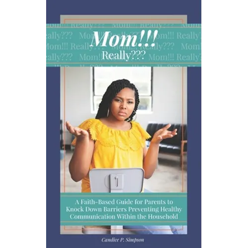 Mom!!! Really: A Faith-Based Guide for Parents to Knock Down Barriers Preventing Healthy Communication Within the Household