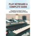 Play Keyboard A Complete Guide: Everything You Need To Know About Playing The Keyboard Fluently