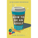How to Be an Adult: Everything You Need to Know about Being a Grown Up, from Bills to Break-Ups