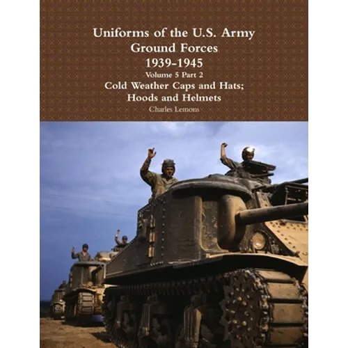 Uniforms of the U.S. Army Ground Forces 1939 - 1945 Volume 5 Part 2 Cold Weather Caps and Hats; Hoods and Helmets