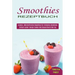 Smoothies Rezeptbuch: Einfach Lecker Energie Tanken Und Gesund Durch Den Tag (Leckere, Nährstoffreiche Smoothies Für Einfaches Abnehmen)