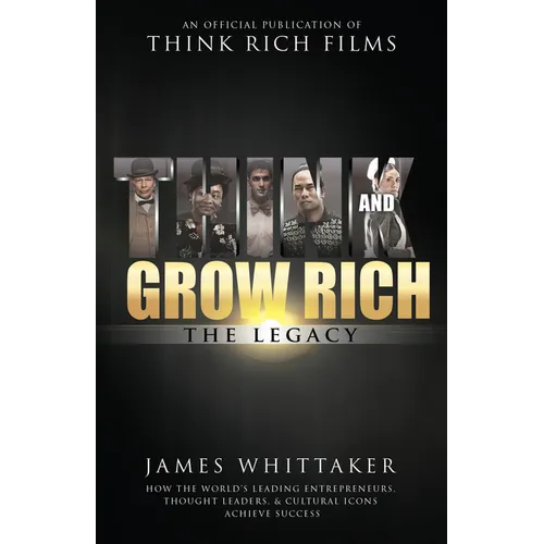 Think and Grow Rich: The Legacy: How the World's Leading Entrepreneurs, Thought Leaders, & Cultural Icons Achieve Success