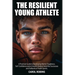 The Resilient Young Athlete: A Practical Guide to Developing Mental Toughness, Self Confidence, and a Growth Mindset Amid the Success and Setbacks of