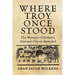 Where Troy Once Stood: The Mystery of Homer's Iliad & Odyssey Revealed