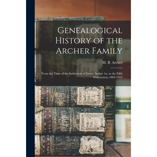 Genealogical History of the Archer Family: From the Time of the Settlement of James Archer 1st, to the Fifth Generation, 1803-1919