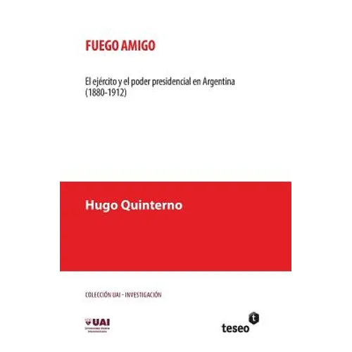Fuego amigo: El ejército y el poder presidencial en Argentina (1880-1912)