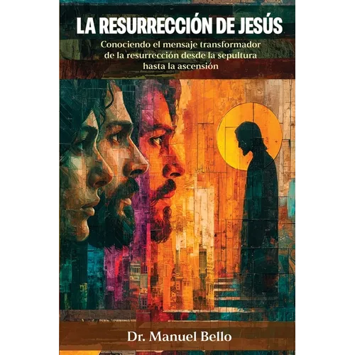 La Resurrección de Jesús: Conociendo el mensaje transformador de la resurrección desde la sepultura hasta la ascensión