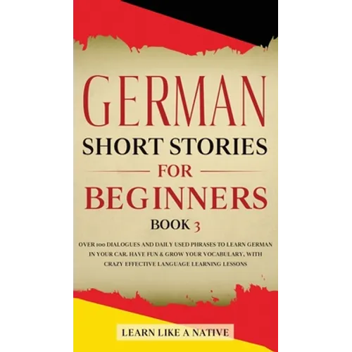 German Short Stories for Beginners Book 3: Over 100 Dialogues and Daily Used Phrases to Learn German in Your Car. Have Fun & Grow Your Vocabulary, wit