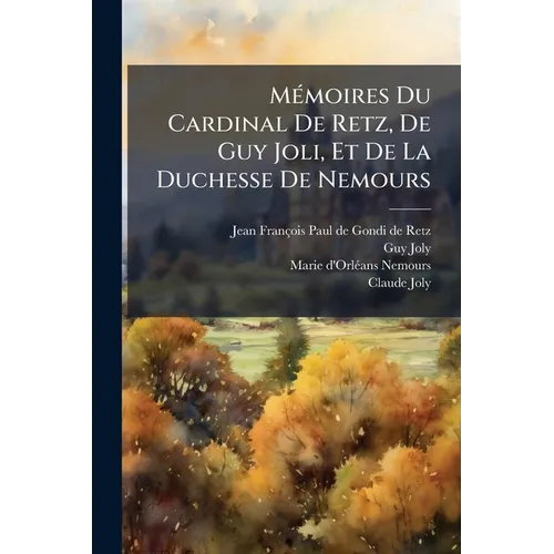 Mémoires Du Cardinal De Retz, De Guy Joli, Et De La Duchesse De Nemours: Mémoires De Guy Joli (cont'd) Mémoire Concernant Le Cardinal De Retz ... Par
