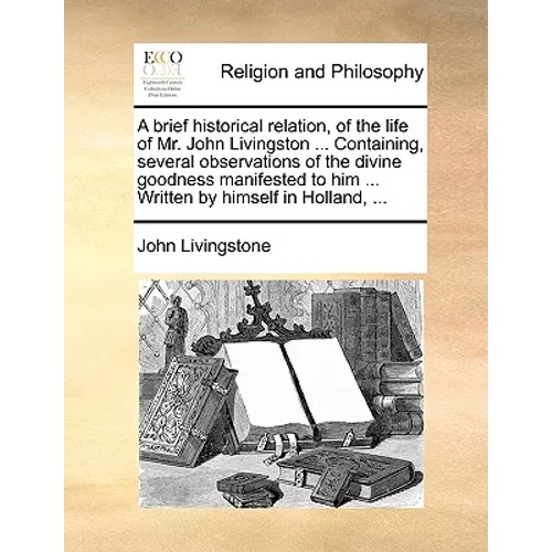 A Brief Historical Relation, of the Life of Mr. John Livingston ... Containing, Several Observations of the Divine Goodness Manifested to Him ... Writ
